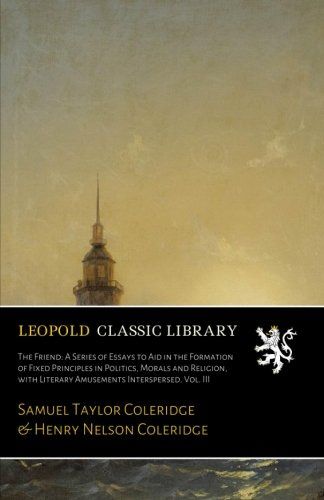 The Friend: A Series of Essays to Aid in the Formation of Fixed Principles in Politics, Morals and Religion, with Literary Amusements Interspersed. Vol. III