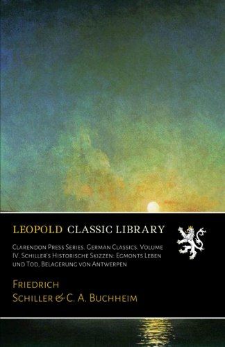 Clarendon Press Series. German Classics. Volume IV. Schiller's Historische Skizzen: Egmonts Leben und Tod, Belagerung von Antwerpen (German Edition)