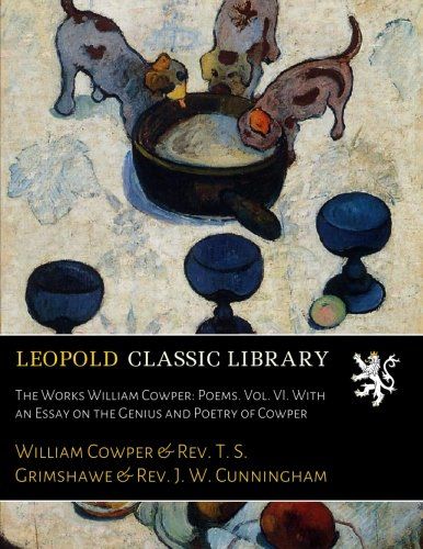 The Works William Cowper: Poems. Vol. VI. With an Essay on the Genius and Poetry of Cowper