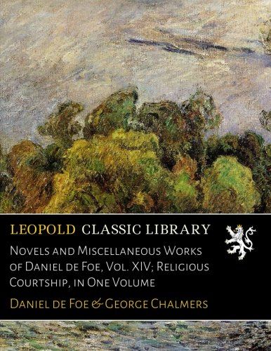 Novels and Miscellaneous Works of Daniel de Foe, Vol. XIV; Religious Courtship, in One Volume