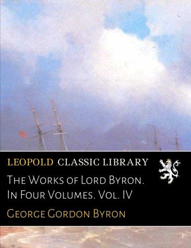 The Works of Lord Byron. In Four Volumes. Vol. IV