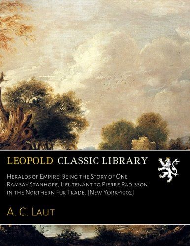 Heralds of Empire: Being the Story of One Ramsay Stanhope, Lieutenant to Pierre Radisson in the Northern Fur Trade. [New York-1902]