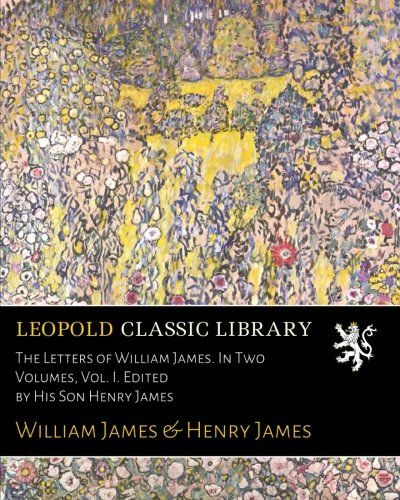 The Letters of William James. In Two Volumes, Vol. I. Edited by His Son Henry James