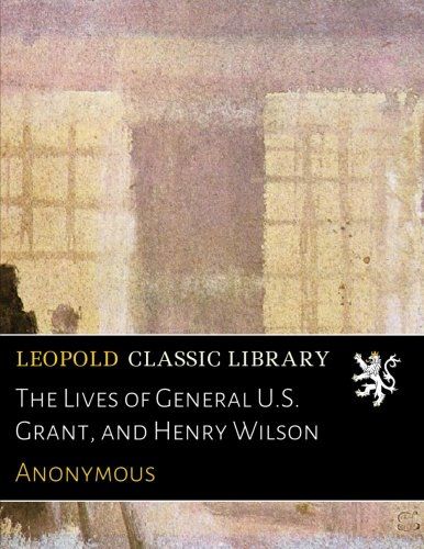 The Lives of General U.S. Grant, and Henry Wilson
