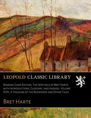 Roaring Camp Edition. The Writings of Bret Harte with Introductions, Glossary, and Indexes. Volume XVIII. A Treasure of the Redwoods and Other Tales