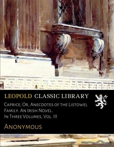 Caprice; Or, Anecdotes of the Listowel Family. An Irish Novel. In Three Volumes, Vol. III