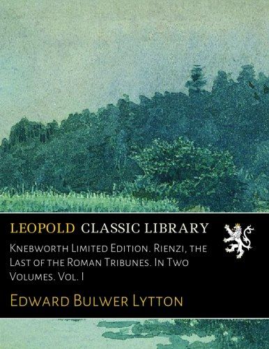 Knebworth Limited Edition. Rienzi, the Last of the Roman Tribunes. In Two Volumes. Vol. I