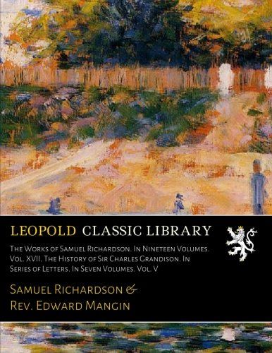 The Works of Samuel Richardson. In Nineteen Volumes. Vol. XVII. The History of Sir Charles Grandison. In Series of Letters. In Seven Volumes. Vol. V