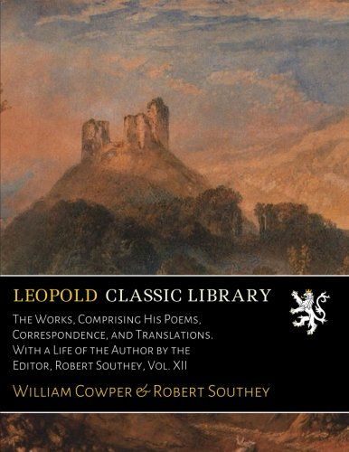 The Works, Comprising His Poems, Correspondence, and Translations. With a Life of the Author by the Editor, Robert Southey, Vol. XII