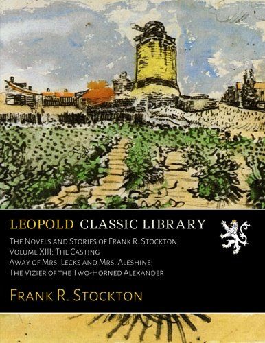 The Novels and Stories of Frank R. Stockton; Volume XIII; The Casting Away of Mrs. Lecks and Mrs. Aleshine; The Vizier of the Two-Horned Alexander