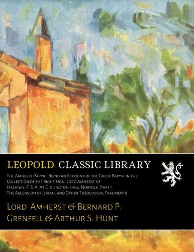 The Amherst Papyri: Being an Account of the Greek Papyri in the Collection of the Right Hon. Lord Amherst of Hackney, F. S. A. At Didlington Hall, ... of Isaiah, and Other Theological Fragments