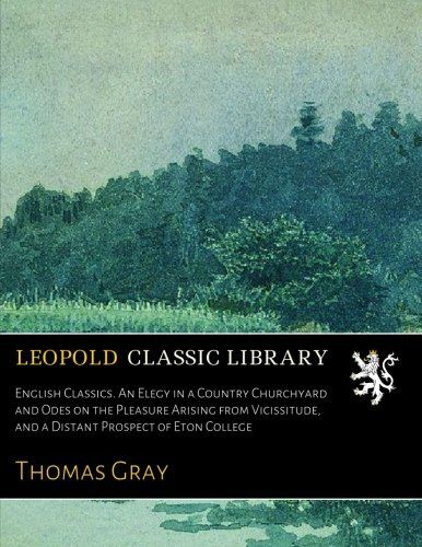 English Classics. An Elegy in a Country Churchyard and Odes on the Pleasure Arising from Vicissitude, and a Distant Prospect of Eton College