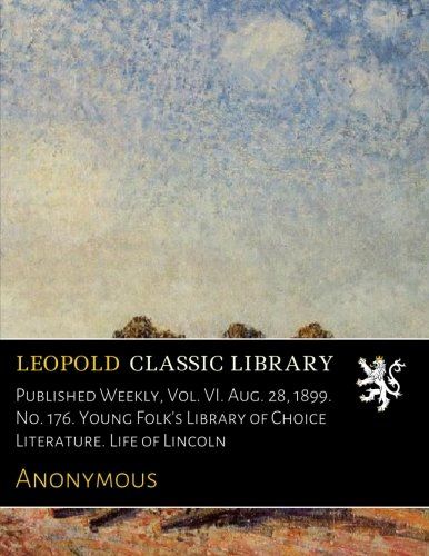Published Weekly, Vol. VI. Aug. 28, 1899. No. 176. Young Folk's Library of Choice Literature. Life of Lincoln