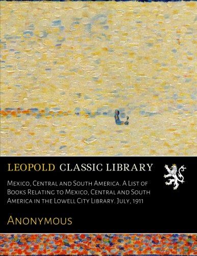 Mexico, Central and South America. A List of Books Relating to Mexico, Central and South America in the Lowell City Library. July, 1911