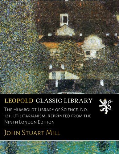 The Humboldt Library of Science. No. 121; Utilitarianism. Reprinted from the Ninth London Edition