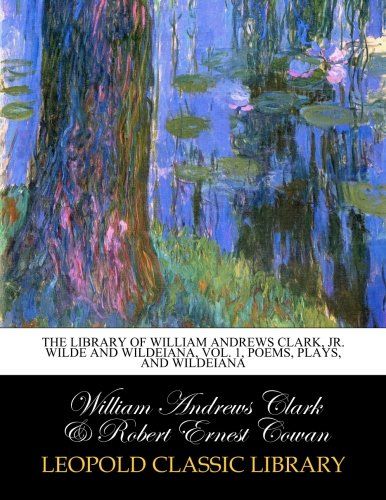 The library of William Andrews Clark, jr. Wilde and Wildeiana, Vol. 1, Poems, plays, and Wildeiana