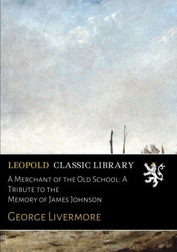 A Merchant of the Old School: A Tribute to the Memory of James Johnson