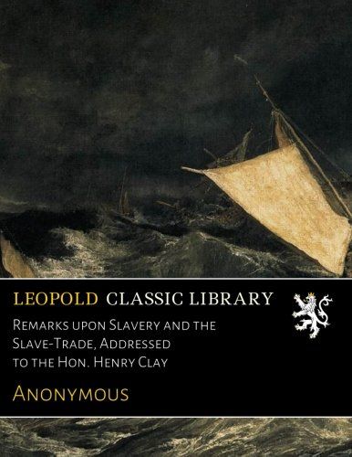 Remarks upon Slavery and the Slave-Trade, Addressed to the Hon. Henry Clay