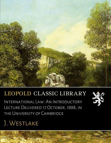 International Law: An Introductory Lecture Delivered 17 October, 1888, in the University of Cambridge