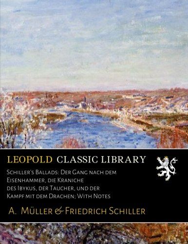 Schiller's Ballads: Der Gang nach dem Eisenhammer, die Kraniche des Ibykus, der Taucher, und der Kampf mit dem Drachen; With Notes (German Edition)