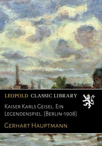 Kaiser Karls Geisel. Ein Legendenspiel. [Berlin-1908] (German Edition)