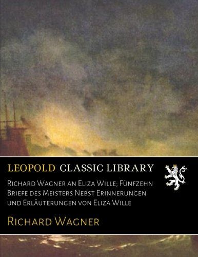 Richard Wagner an Eliza Wille; Fünfzehn Briefe des Meisters Nebst Erinnerungen und Erläuterungen von Eliza Wille (German Edition)