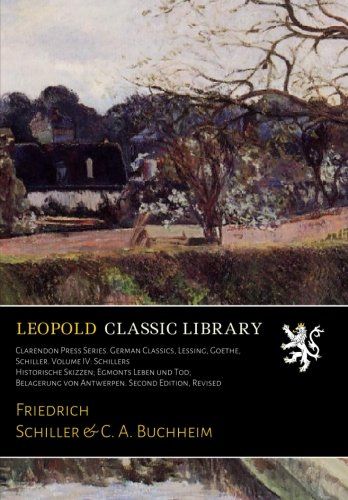 Clarendon Press Series. German Classics, Lessing, Goethe, Schiller. Volume IV: Schillers Historische Skizzen; Egmonts Leben und Tod; Belagerung von Antwerpen. Second Edition, Revised (German Edition)