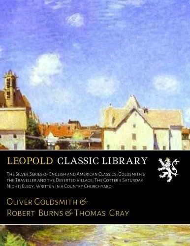 The Silver Series of English and American Classics. Goldsmith's the Traveller and the Deserted Village; The Cotter's Saturday Night; Elegy, Written in a Country Churchyard