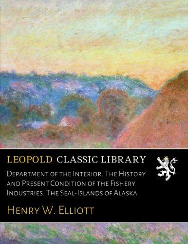 Department of the Interior. The History and Present Condition of the Fishery Industries. The Seal-Islands of Alaska