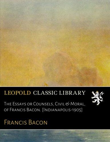 The Essays or Counsels, Civil & Moral, of Francis Bacon. [Indianapolis-1905]