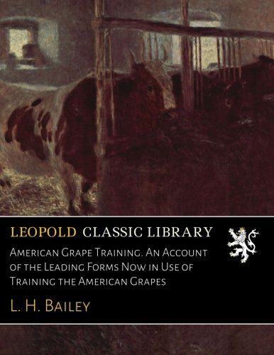 American Grape Training. An Account of the Leading Forms Now in Use of Training the American Grapes