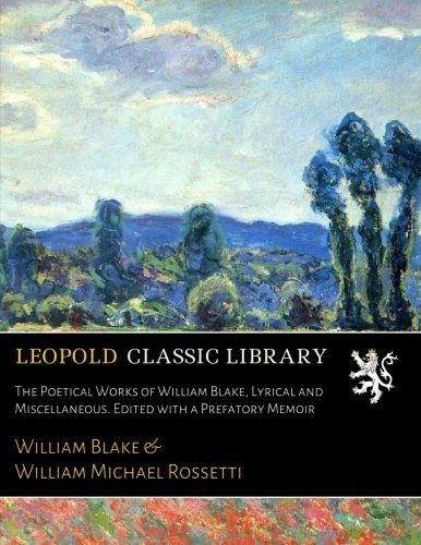 The Poetical Works of William Blake, Lyrical and Miscellaneous. Edited with a Prefatory Memoir