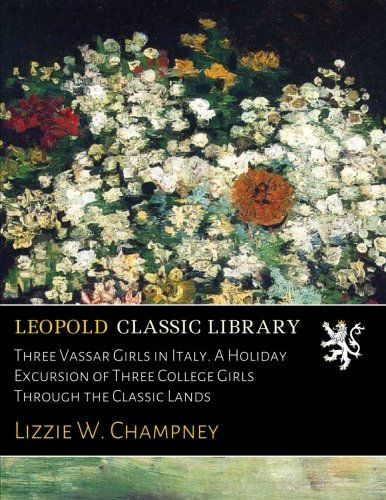 Three Vassar Girls in Italy. A Holiday Excursion of Three College Girls Through the Classic Lands