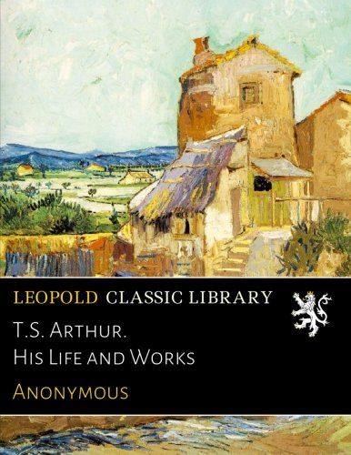 T.S. Arthur. His Life and Works