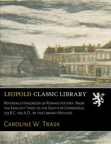 Reference Handbook of Roman History. From the Earliest Times to the Death of Commodus, 753 B.C.-192 A.D., by the Library Method
