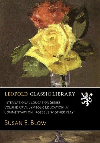 International Education Series. Volume XXVI. Symbolic Education: A Commentary on Froebel's "Mother Play"