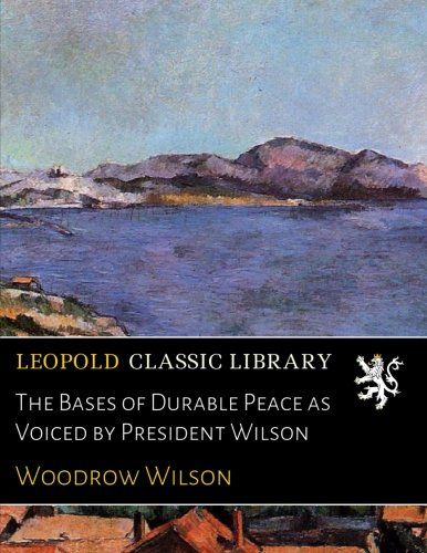 The Bases of Durable Peace as Voiced by President Wilson