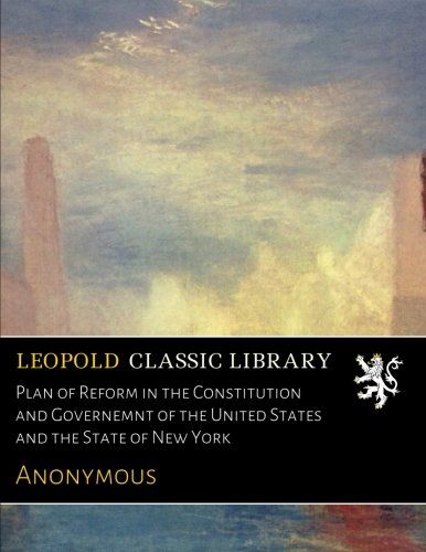 Plan of Reform in the Constitution and Governemnt of the United States and the State of New York
