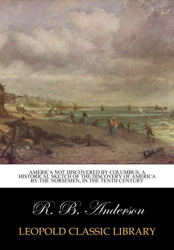 America not discovered by Columbus; a historical sketch of the discovery of America by the Norsemen, in the tenth century