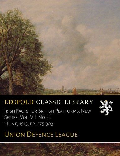 Irish Facts for British Platforms. New Series. Vol. VII. No. 6. - June, 1913, pp. 275-303