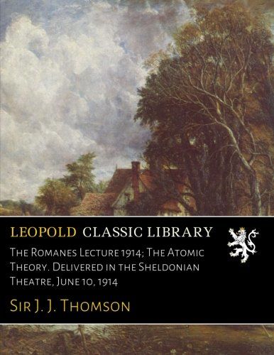 The Romanes Lecture 1914; The Atomic Theory. Delivered in the Sheldonian Theatre, June 10, 1914