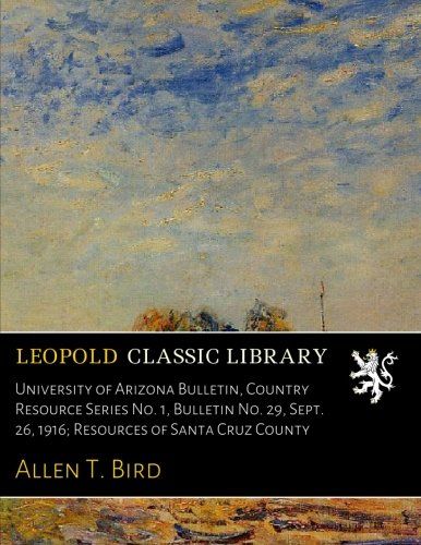 University of Arizona Bulletin, Country Resource Series No. 1, Bulletin No. 29, Sept. 26, 1916; Resources of Santa Cruz County
