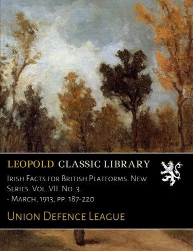 Irish Facts for British Platforms. New Series. Vol. VII. No. 3. - March, 1913, pp. 187-220