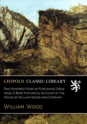 One Hundred Years of Publishing [1804-1904]; A Brief Historical Account of the House of William Wood and Company