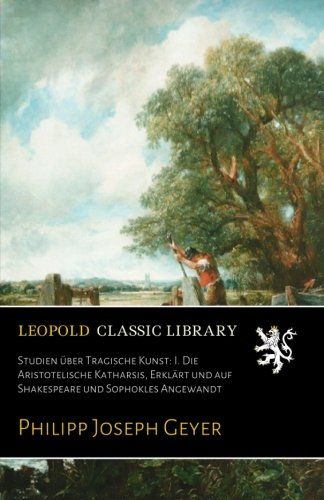Studien über Tragische Kunst: I. Die Aristotelische Katharsis, Erklärt und auf Shakespeare und Sophokles Angewandt (German Edition)