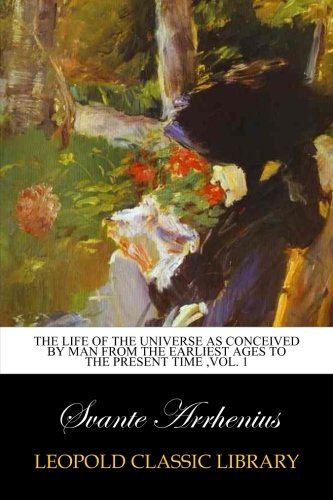 The life of the universe as conceived by man from the earliest ages to the present time ,Vol. 1