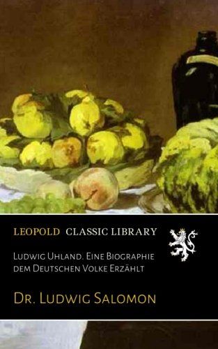 Ludwig Uhland. Eine Biographie dem Deutschen Volke Erzählt (German Edition)