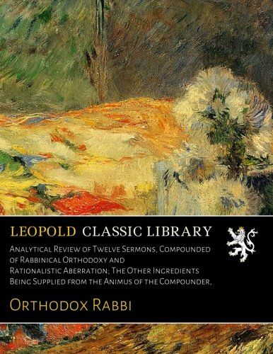 Analytical Review of Twelve Sermons, Compounded of Rabbinical Orthodoxy and Rationalistic Aberration; The Other Ingredients Being Supplied from the Animus of the Compounder,