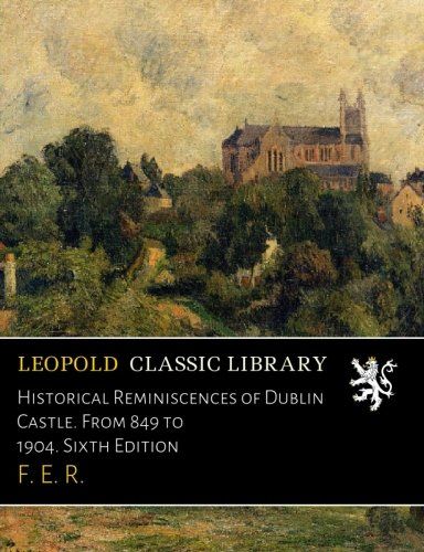 Historical Reminiscences of Dublin Castle. From 849 to 1904. Sixth Edition