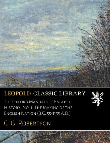 The Oxford Manuals of English History. No. 1. The Making of the English Nation (B.C. 55-1135 A.D.)